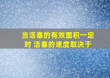 当活塞的有效面积一定时 活塞的速度取决于